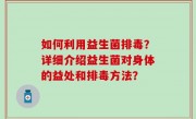 如何利用益生菌排毒？详细介绍益生菌对身体的益处和排毒方法？