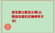 益生菌口服怎么喂(口服益生菌的正确喂养方法)