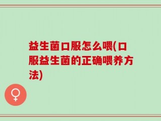 益生菌口服怎么喂(口服益生菌的正确喂养方法)