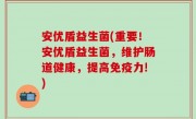 安优盾益生菌(重要！安优盾益生菌，维护肠道健康，提高免疫力!)
