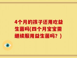4个月的孩子还用吃益生菌吗(四个月宝宝需继续服用益生菌吗？)