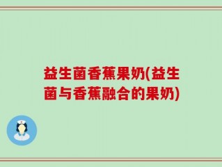 益生菌香蕉果奶(益生菌与香蕉融合的果奶)