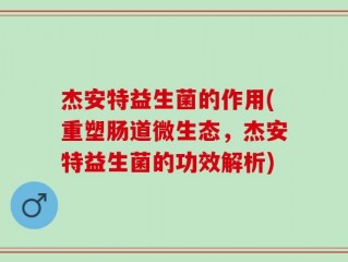 杰安特益生菌的作用(重塑肠道微生态，杰安特益生菌的功效解析)