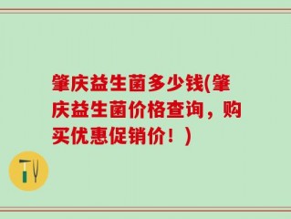肇庆益生菌多少钱(肇庆益生菌价格查询，购买优惠促销价！)