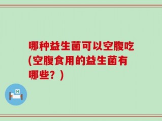 哪种益生菌可以空腹吃(空腹食用的益生菌有哪些？)