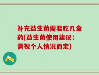 补充益生菌需要吃几盒药(益生菌使用建议：需视个人情况而定)