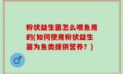粉状益生菌怎么喂鱼用的(如何使用粉状益生菌为鱼类提供营养？)