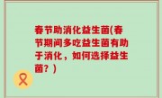 春节助消化益生菌(春节期间多吃益生菌有助于消化，如何选择益生菌？)