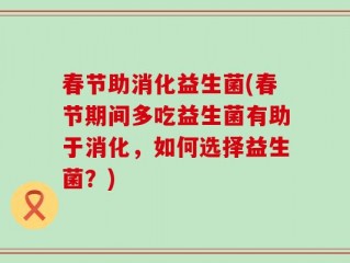 春节助消化益生菌(春节期间多吃益生菌有助于消化，如何选择益生菌？)