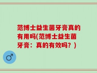 范博士益生菌牙膏真的有用吗(范博士益生菌牙膏：真的有效吗？)