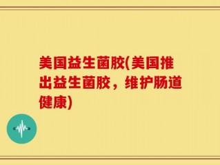 美国益生菌胶(美国推出益生菌胶，维护肠道健康)