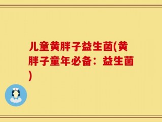 儿童黄胖子益生菌(黄胖子童年必备：益生菌)