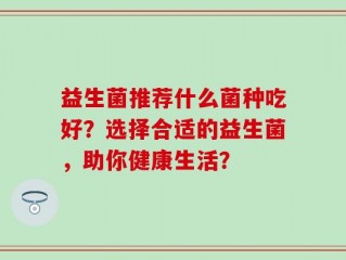 益生菌推荐什么菌种吃好？选择合适的益生菌，助你健康生活？