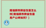隆福颐养牌益生菌怎么样(隆福颐养牌益生菌用户口碑如何？)