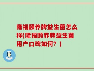 隆福颐养牌益生菌怎么样(隆福颐养牌益生菌用户口碑如何？)