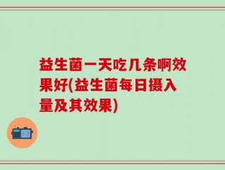 益生菌一天吃几条啊效果好(益生菌每日摄入量及其效果)