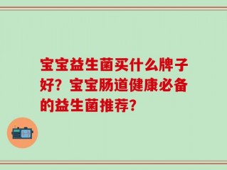 宝宝益生菌买什么牌子好？宝宝肠道健康必备的益生菌推荐？