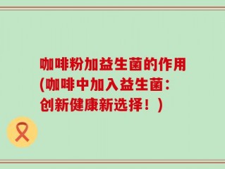 咖啡粉加益生菌的作用(咖啡中加入益生菌：创新健康新选择！)
