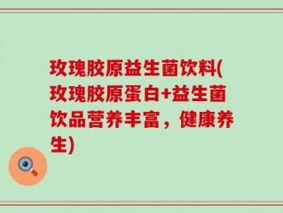 玫瑰胶原益生菌饮料(玫瑰胶原蛋白+益生菌饮品营养丰富，健康养生)