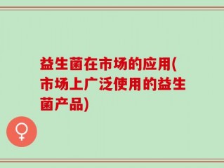 益生菌在市场的应用(市场上广泛使用的益生菌产品)