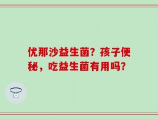 优那沙益生菌？孩子便秘，吃益生菌有用吗？