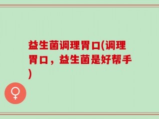 益生菌调理胃口(调理胃口，益生菌是好帮手)