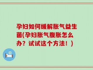 孕妇如何缓解胀气益生菌(孕妇胀气腹胀怎么办？试试这个方法！)
