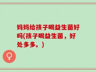妈妈给孩子喝益生菌好吗(孩子喝益生菌，好处多多。)