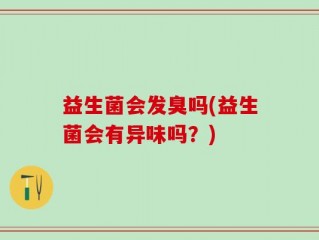 益生菌会发臭吗(益生菌会有异味吗？)
