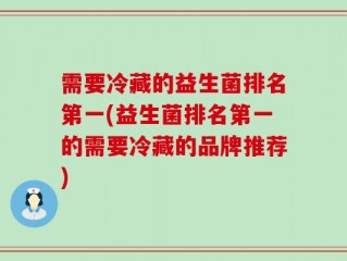 需要冷藏的益生菌排名第一(益生菌排名第一的需要冷藏的品牌推荐)
