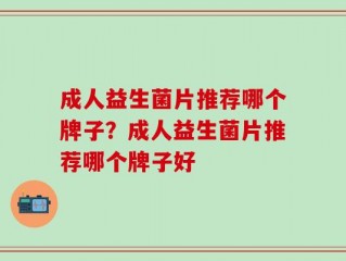 成人益生菌片推荐哪个牌子？成人益生菌片推荐哪个牌子好