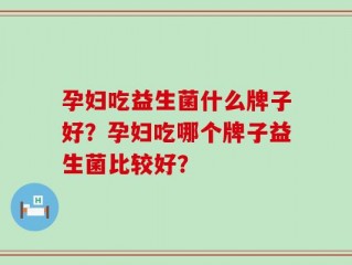 孕妇吃益生菌什么牌子好？孕妇吃哪个牌子益生菌比较好？