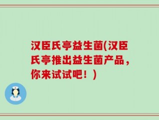 汉臣氏亭益生菌(汉臣氏亭推出益生菌产品，你来试试吧！)