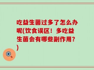 吃益生菌过多了怎么办呢(饮食误区！多吃益生菌会有哪些副作用？)