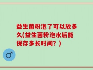 益生菌粉泡了可以放多久(益生菌粉泡水后能保存多长时间？)