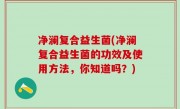 净澜复合益生菌(净澜复合益生菌的功效及使用方法，你知道吗？)