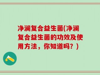 净澜复合益生菌(净澜复合益生菌的功效及使用方法，你知道吗？)