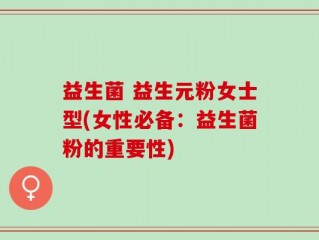 益生菌 益生元粉女士型(女性必备：益生菌粉的重要性)