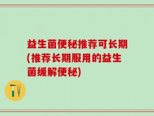 益生菌便秘推荐可长期(推荐长期服用的益生菌缓解便秘)