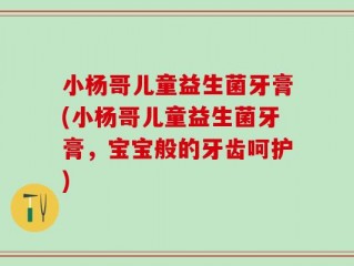 小杨哥儿童益生菌牙膏(小杨哥儿童益生菌牙膏，宝宝般的牙齿呵护)