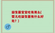 益生菌宝宝吃有用么(婴儿吃益生菌有什么好处？)