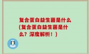 复合蛋白益生菌是什么(复合蛋白益生菌是什么？深度解析！)
