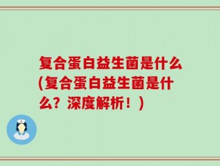复合蛋白益生菌是什么(复合蛋白益生菌是什么？深度解析！)