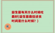 益生菌每天什么时候吃最好(益生菌最佳进食时间是什么时候？)