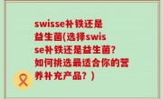 swisse补铁还是益生菌(选择swisse补铁还是益生菌？如何挑选最适合你的营养补充产品？)