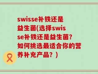 swisse补铁还是益生菌(选择swisse补铁还是益生菌？如何挑选最适合你的营养补充产品？)