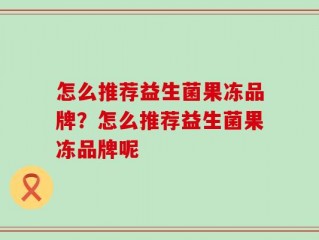 怎么推荐益生菌果冻品牌？怎么推荐益生菌果冻品牌呢