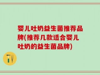 婴儿吐奶益生菌推荐品牌(推荐几款适合婴儿吐奶的益生菌品牌)