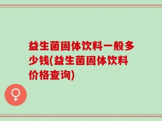 益生菌固体饮料一般多少钱(益生菌固体饮料价格查询)