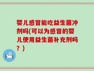 婴儿感冒能吃益生菌冲剂吗(可以为感冒的婴儿使用益生菌补充剂吗？)